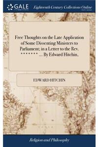 Free Thoughts on the Late Application of Some Dissenting Ministers to Parliament; In a Letter to the Rev. ******* ... by Edward Hitchin,