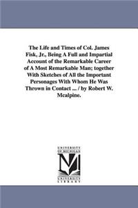 Life and Times of Col. James Fisk, Jr., Being a Full and Impartial Account of the Remarkable Career of a Most Remarkable Man; Together with Sketch