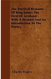 The Poetical Remains Of King James The First Of Scotland - With A Memoir And An Introduction To The Poetry