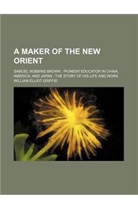 A Maker of the New Orient; Samuel Robbins Brown Pioneer Educator in China, America, and Japan the Story of His Life and Work