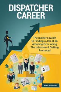 Dispatcher Career (Special Edition): The Insider's Guide to Finding a Job at an Amazing Firm, Acing the Interview & Getting Promoted