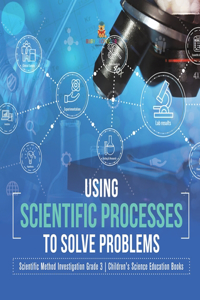 Using Scientific Processes to Solve Problems Scientific Method Investigation Grade 3 Children's Science Education Books