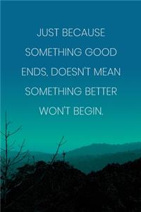 Inspirational Quote Notebook - 'Just Because Something Good Ends, Doesn't Mean Something Better Won't Begin.'