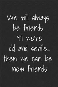 We Will Always Be Friends Til We're Old And Senile Then We Can Be New Friends