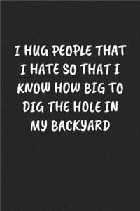 I Hug People That I Hate So That I Know How Big to Dig the Hole in My Backyard
