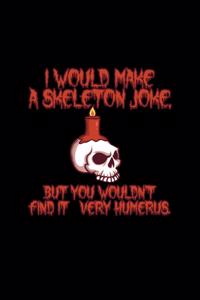 I Would Make A Skeleton Joke But You Wouldn't Find It Very Humerus