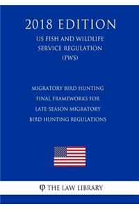 Migratory Bird Hunting - Final Frameworks for Late-Season Migratory Bird Hunting Regulations (US Fish and Wildlife Service Regulation) (FWS) (2018 Edition)