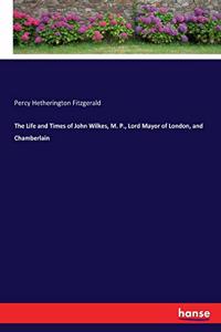 Life and Times of John Wilkes, M. P., Lord Mayor of London, and Chamberlain
