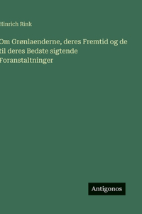 Om Grønlaenderne, deres Fremtid og de til deres Bedste sigtende Foranstaltninger