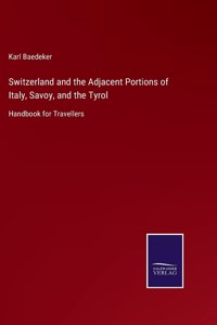 Switzerland and the Adjacent Portions of Italy, Savoy, and the Tyrol: Handbook for Travellers