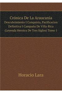 Crónica de la Araucania Descubrimiento I Conquista, Pacificacion Definitiva I Campaña de Villa-Rica (Leyenda Heroica de Tres Siglos) Tomo 1