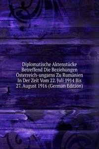 Diplomatische Aktenstucke Betreffend Die Beziehungen Osterreich-ungarns Zu Rumanien In Der Zeit Vom 22. Juli 1914 Bis 27. August 1916 (German Edition)