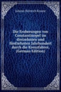 Die Eroberungen von Constantinopel im dreizehnten und funfzehnten Jahrhundert durch die Kreuzfahrer, (German Edition)