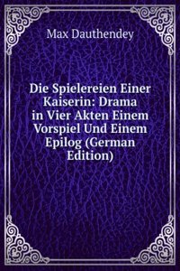 Die Spielereien Einer Kaiserin: Drama in Vier Akten Einem Vorspiel Und Einem Epilog (German Edition)
