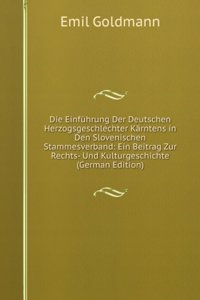 Die Einfuhrung Der Deutschen Herzogsgeschlechter Karntens in Den Slovenischen Stammesverband: Ein Beitrag Zur Rechts- Und Kulturgeschichte (German Edition)