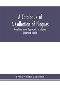catalogue of a collection of plaques, medallions, vases, figures, etc., in coloured jasper and basalte, produced by Josiah Wedgwood, F.R .S., at Etruria, in the county of Stafford, England, 1760-1795