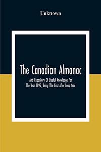 The Canadian Almanac And Repository Of Useful Knowledge For The Year 1895, Being The First After Leap Year; Containing Full And Authentic Commercial, Statistical, Astronomical, Departmental, Fcclesiastical, Educational, Financial, And General Infor