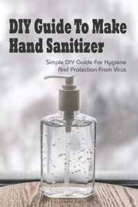 Diy Guide To Make Hand Sanitizer_ Simple Diy Guide For Hygiene And Protection From Virus
