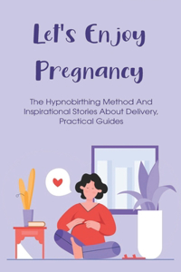 Let's Enjoy Pregnancy: The Hypnobirthing Method And Inspirational Stories About Delivery, Practical Guides: Beginners Guide To Hypnobirthing