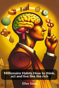 Millionaire Habits How to think, act and live like the rich
