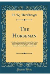 The Horseman: A Work on Horsemanship; Containing Plain Practical Rules for Riding, and Hints to the Reader on the Selection of Horses, to Which Is Annexed a Sabre Exercise for Mounted and Dismounted Service (Classic Reprint)