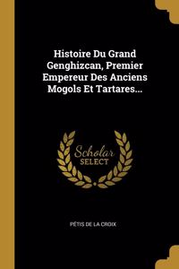 Histoire Du Grand Genghizcan, Premier Empereur Des Anciens Mogols Et Tartares...