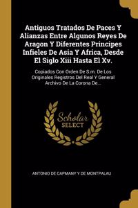 Antiguos Tratados De Paces Y Alianzas Entre Algunos Reyes De Aragon Y Diferentes Principes Infieles De Asia Y Africa, Desde El Siglo Xiii Hasta El Xv.