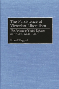 Persistence of Victorian Liberalism: The Politics of Social Reform in Britain, 1870-1900