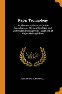 Paper Technology: An Elementary Manual On the Manufacture, Physical Qualities and Chemical Constituents of Paper and of Paper-Making Fibres