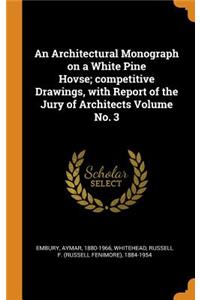 Architectural Monograph on a White Pine Hovse; competitive Drawings, with Report of the Jury of Architects Volume No. 3