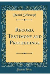 Record, Testimony and Proceedings (Classic Reprint)