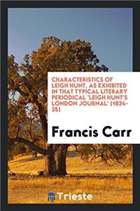 Characteristics of Leigh Hunt, as Exhibited in That Typical Literary Periodical 'leigh Hunt's London Journal' (1834-35)