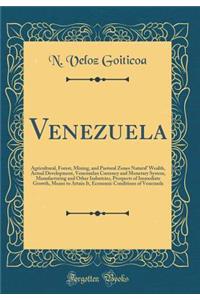 Venezuela: Agricultural, Forest, Mining, and Pastoral Zones Natural Wealth, Actual Development, Venezuelan Currency and Monetary System, Manufacturing and Other Industries, Prospects of Immediate Growth, Means to Attain It, Economic Conditions of V