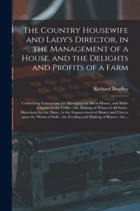 Country Housewife and Lady's Director, in the Management of a House, and the Delights and Profits of a Farm