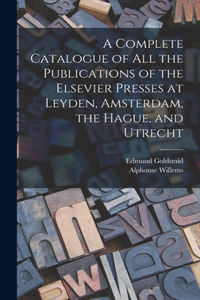 Complete Catalogue of all the Publications of the Elsevier Presses at Leyden, Amsterdam, the Hague, and Utrecht