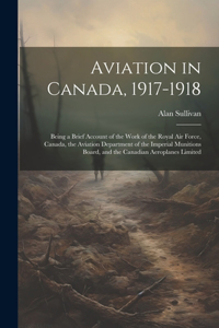 Aviation in Canada, 1917-1918: Being a Brief Account of the Work of the Royal Air Force, Canada, the Aviation Department of the Imperial Munitions Board, and the Canadian Aeroplan