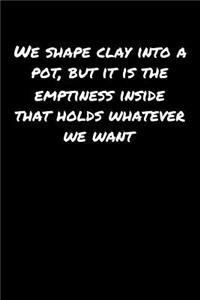 We Shape Clay Into A Pot But It Is The Emptiness Inside That Holds Whatever We Want