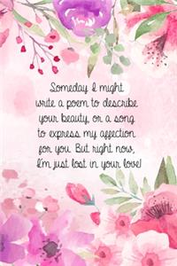 Someday I might write a poem to describe your beauty, or a song to express my affection for you. But right now, I'm just lost in your love!