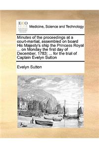 Minutes of the proceedings at a court-martial, assembled on board His Majesty's ship the Princess Royal ... on Monday the first day of December, 1783; ... for the trial of Captain Evelyn Sutton
