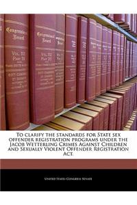 To Clarify the Standards for State Sex Offender Registration Programs Under the Jacob Wetterling Crimes Against Children and Sexually Violent Offender Registration ACT.