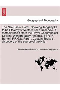 The Nile Basin. Part I. Showing Tanganyika to Be Ptolemy's Western Lake Reservoir. a Memoir Read Before the Royal Geographical Society. with Prefatory Remarks. by R. F. Burton, F.R.G.S. Part II. Captain Speke's Discovery of the Source of the Nile.