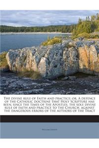 divine rule of Faith and practice; or, A defence of the Catholic doctrine that Holy Scripture has been, since the times of the Apostles, the sole divine rule of faith and practice to the Church, against the dangerous errors of the authors of the Tr