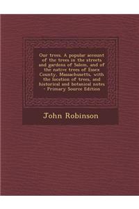 Our Trees. a Popular Account of the Trees in the Streets and Gardens of Salem, and of the Native Trees of Essex County, Massachusetts, with the Location of Trees, and Historical and Botanical Notes