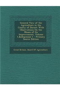 General View of the Agriculture in the County of Dorset: With Observations on the Means of Its Improvement, Volume 1, Issue 1