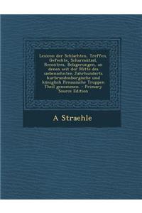 Lexicon Der Schlachten, Treffen, Gefechte, Scharmutzel, Recontres, Belagerungen, an Denen Seit Der Mitte Des Siebenzehnten Jahrhunderts Kurbrandenburgische Und Koniglich Preussische Truppen Theil Genommen.