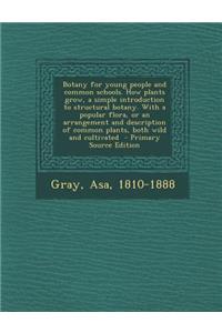 Botany for Young People and Common Schools. How Plants Grow, a Simple Introduction to Structural Botany. with a Popular Flora, or an Arrangement and Description of Common Plants, Both Wild and Cultivated
