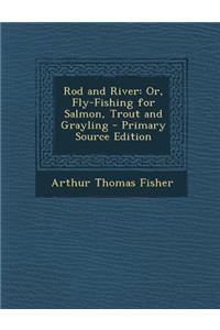 Rod and River: Or, Fly-Fishing for Salmon, Trout and Grayling