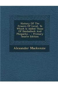 History of the Frasers of Lovat. to Which Is Added Those of Dunballoch and Phopachy... - Primary Source Edition