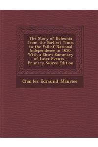 The Story of Bohemia from the Earliest Times to the Fall of National Independence in 1620: With a Short Summary of Later Events