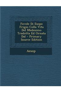 Favole Di Esopo Frigio Colla Vita del Medesimo Tradotta Ed Ornata Dal - Primary Source Edition